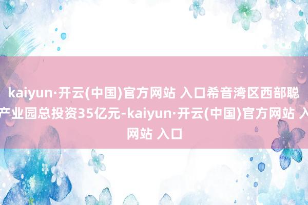 kaiyun·开云(中国)官方网站 入口希音湾区西部聪惠产业园总投资35亿元-kaiyun·开云(中国)官方网站 入口