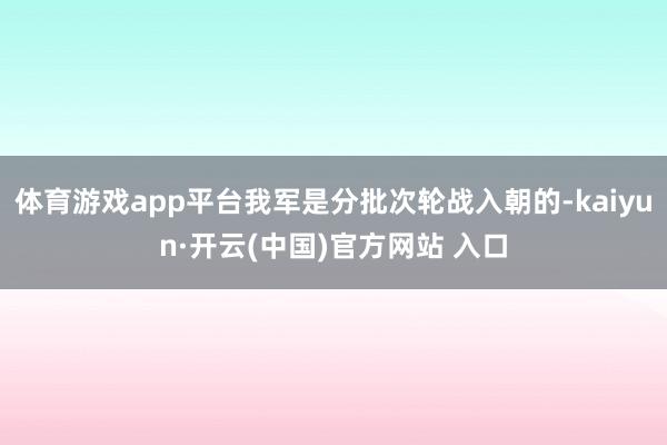 体育游戏app平台我军是分批次轮战入朝的-kaiyun·开云(中国)官方网站 入口