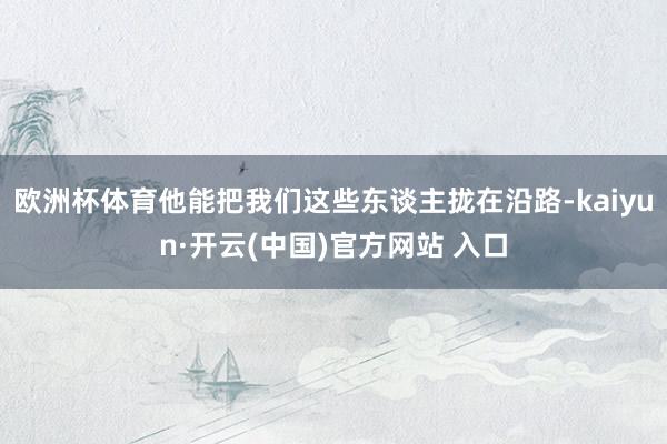 欧洲杯体育他能把我们这些东谈主拢在沿路-kaiyun·开云(中国)官方网站 入口