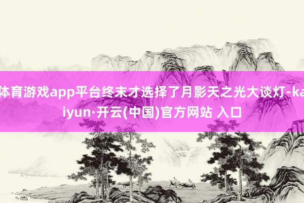 体育游戏app平台终末才选择了月影天之光大谈灯-kaiyun·开云(中国)官方网站 入口