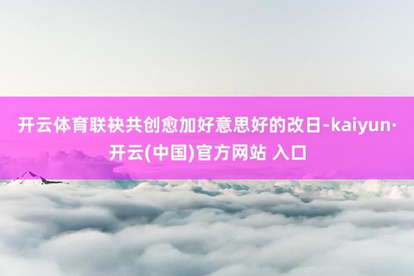 开云体育联袂共创愈加好意思好的改日-kaiyun·开云(中国)官方网站 入口