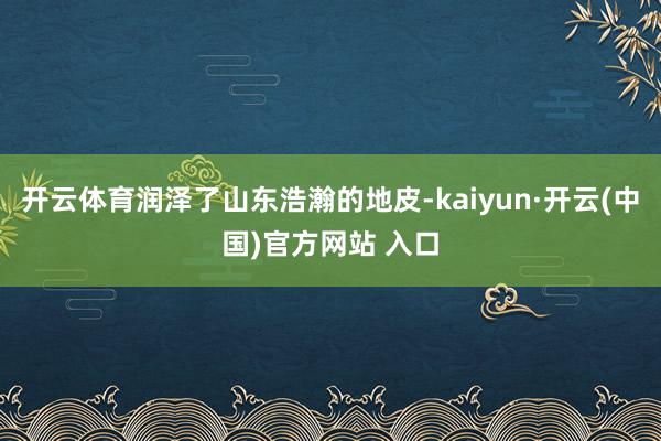 开云体育润泽了山东浩瀚的地皮-kaiyun·开云(中国)官方网站 入口
