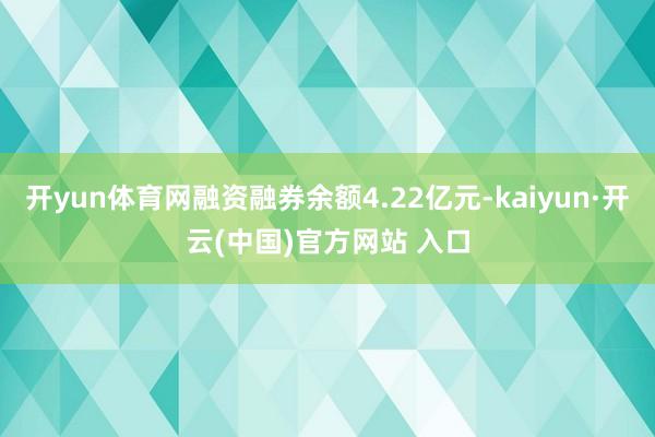 开yun体育网融资融券余额4.22亿元-kaiyun·开云(中国)官方网站 入口