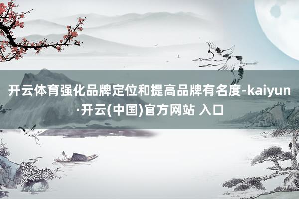 开云体育强化品牌定位和提高品牌有名度-kaiyun·开云(中国)官方网站 入口