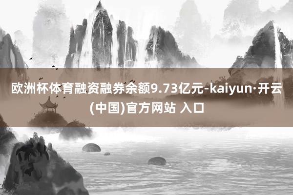 欧洲杯体育融资融券余额9.73亿元-kaiyun·开云(中国)官方网站 入口