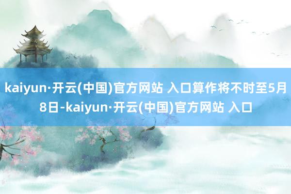 kaiyun·开云(中国)官方网站 入口算作将不时至5月8日-kaiyun·开云(中国)官方网站 入口