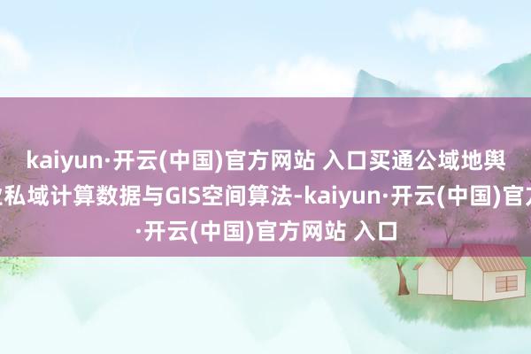 kaiyun·开云(中国)官方网站 入口买通公域地舆信息、企业私域计算数据与GIS空间算法-kaiyun·开云(中国)官方网站 入口