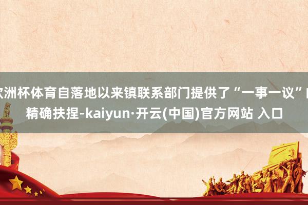 欧洲杯体育自落地以来镇联系部门提供了“一事一议”的精确扶捏-kaiyun·开云(中国)官方网站 入口
