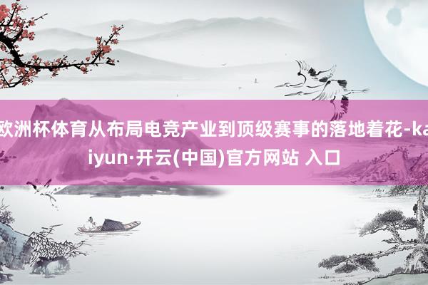 欧洲杯体育从布局电竞产业到顶级赛事的落地着花-kaiyun·开云(中国)官方网站 入口