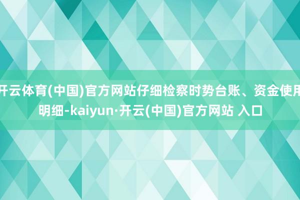 开云体育(中国)官方网站仔细检察时势台账、资金使用明细-kaiyun·开云(中国)官方网站 入口