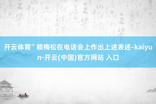 开云体育”赖梅松在电话会上作出上述表述-kaiyun·开云(中国)官方网站 入口