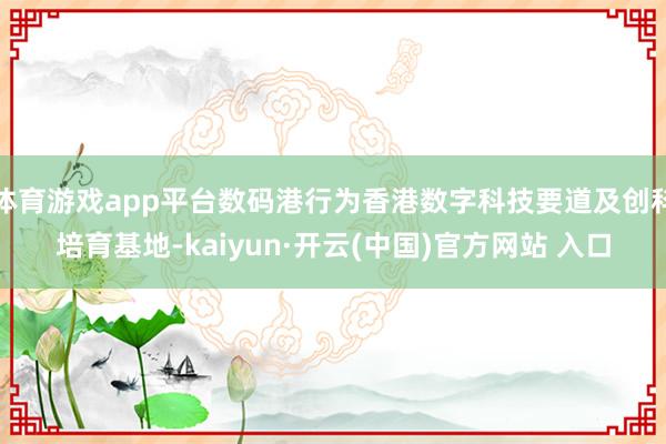 体育游戏app平台数码港行为香港数字科技要道及创科培育基地-kaiyun·开云(中国)官方网站 入口