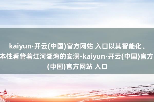 kaiyun·开云(中国)官方网站 入口以其智能化、精确化的本性看管着江河湖海的安澜-kaiyun·开云(中国)官方网站 入口