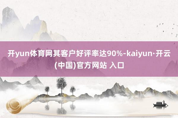 开yun体育网其客户好评率达90%-kaiyun·开云(中国)官方网站 入口