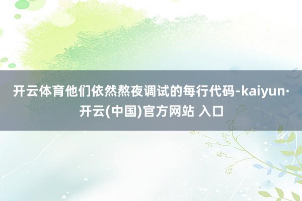 开云体育他们依然熬夜调试的每行代码-kaiyun·开云(中国)官方网站 入口