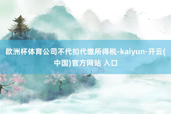 欧洲杯体育公司不代扣代缴所得税-kaiyun·开云(中国)官方网站 入口