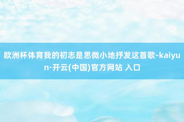欧洲杯体育我的初志是思微小地抒发这首歌-kaiyun·开云(中国)官方网站 入口
