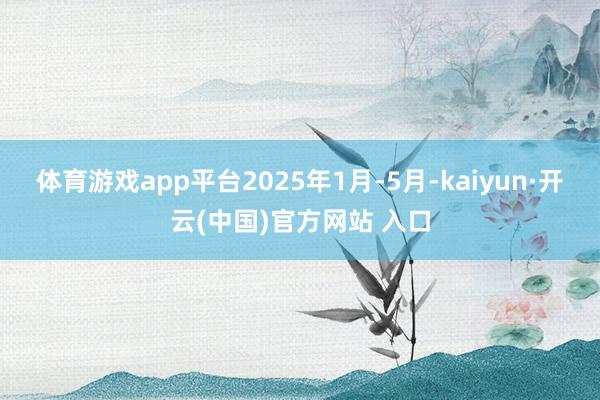 体育游戏app平台2025年1月-5月-kaiyun·开云(中国)官方网站 入口