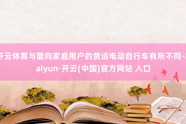开云体育与面向家庭用户的货运电动自行车有所不同-kaiyun·开云(中国)官方网站 入口