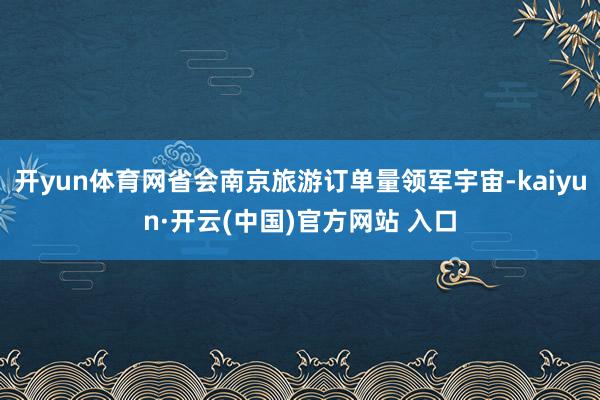 开yun体育网省会南京旅游订单量领军宇宙-kaiyun·开云(中国)官方网站 入口