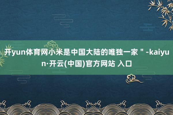 开yun体育网小米是中国大陆的唯独一家＂-kaiyun·开云(中国)官方网站 入口