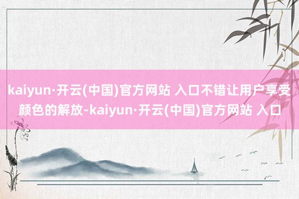 kaiyun·开云(中国)官方网站 入口不错让用户享受颜色的解放-kaiyun·开云(中国)官方网站 入口