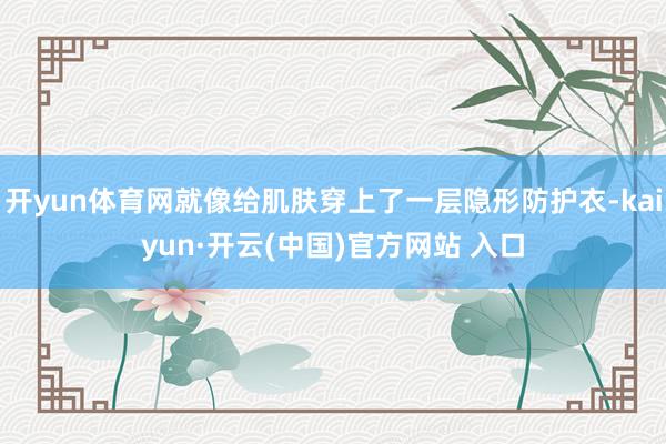 开yun体育网就像给肌肤穿上了一层隐形防护衣-kaiyun·开云(中国)官方网站 入口