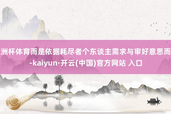 欧洲杯体育而是依据耗尽者个东谈主需求与审好意思而定-kaiyun·开云(中国)官方网站 入口
