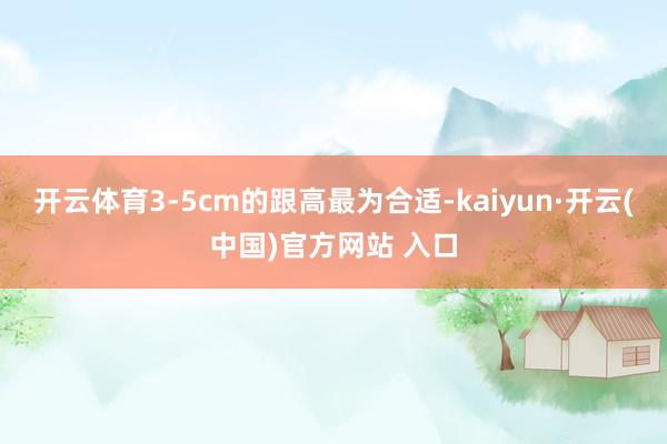 开云体育3-5cm的跟高最为合适-kaiyun·开云(中国)官方网站 入口