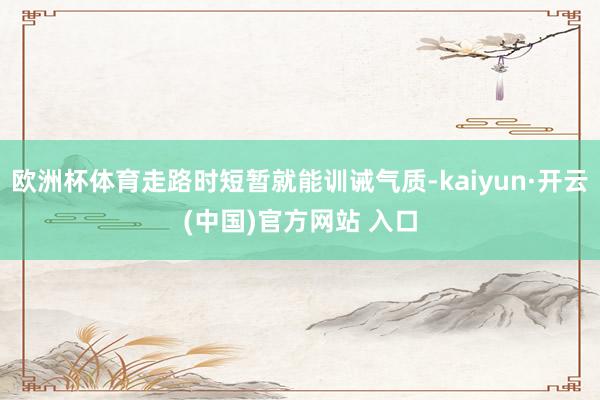 欧洲杯体育走路时短暂就能训诫气质-kaiyun·开云(中国)官方网站 入口