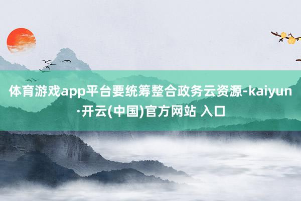体育游戏app平台要统筹整合政务云资源-kaiyun·开云(中国)官方网站 入口