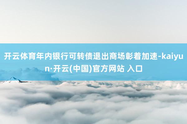 开云体育年内银行可转债退出商场彰着加速-kaiyun·开云(中国)官方网站 入口