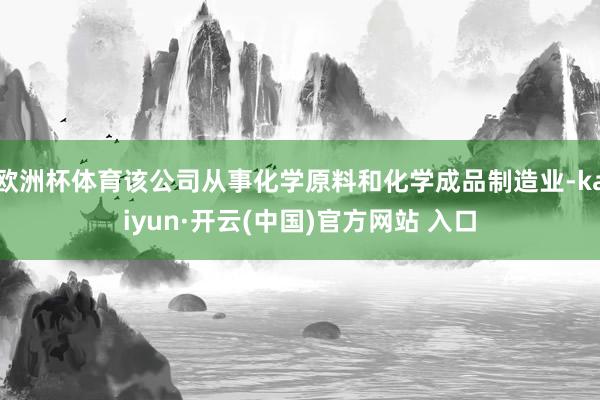 欧洲杯体育该公司从事化学原料和化学成品制造业-kaiyun·开云(中国)官方网站 入口