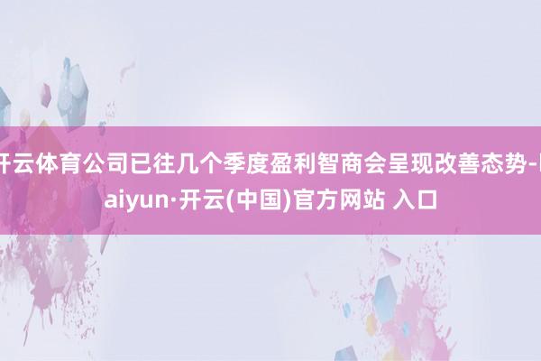 开云体育公司已往几个季度盈利智商会呈现改善态势-kaiyun·开云(中国)官方网站 入口