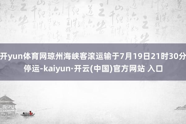 开yun体育网琼州海峡客滚运输于7月19日21时30分停运-kaiyun·开云(中国)官方网站 入口