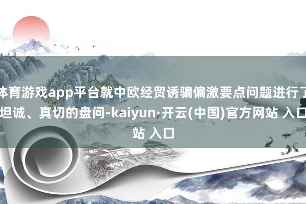体育游戏app平台就中欧经贸诱骗偏激要点问题进行了坦诚、真切的盘问-kaiyun·开云(中国)官方网站 入口