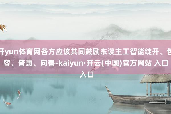 开yun体育网各方应该共同鼓励东谈主工智能绽开、包容、普惠、向善-kaiyun·开云(中国)官方网站 入口