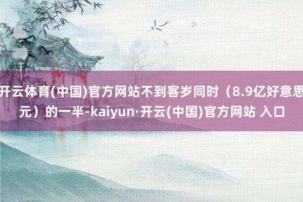 开云体育(中国)官方网站不到客岁同时（8.9亿好意思元）的一半-kaiyun·开云(中国)官方网站 入口