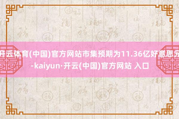 开云体育(中国)官方网站市集预期为11.36亿好意思元-kaiyun·开云(中国)官方网站 入口