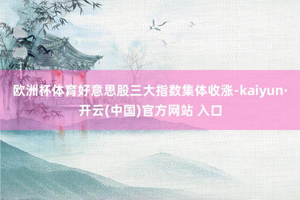 欧洲杯体育好意思股三大指数集体收涨-kaiyun·开云(中国)官方网站 入口