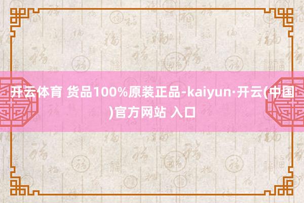 开云体育 货品100%原装正品-kaiyun·开云(中国)官方网站 入口