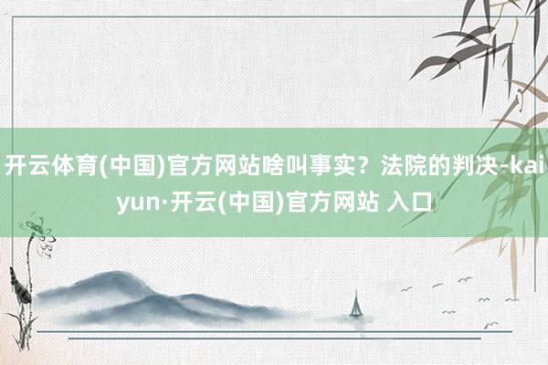 开云体育(中国)官方网站啥叫事实？法院的判决-kaiyun·开云(中国)官方网站 入口