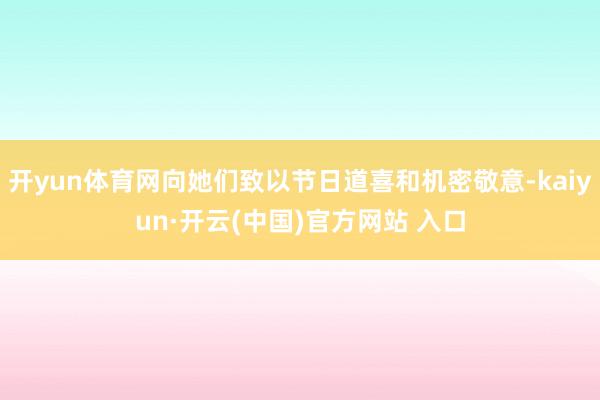 开yun体育网向她们致以节日道喜和机密敬意-kaiyun·开云(中国)官方网站 入口