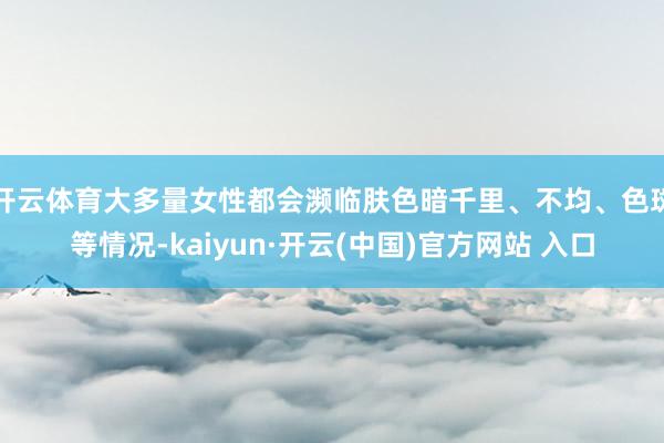 开云体育大多量女性都会濒临肤色暗千里、不均、色斑等情况-kaiyun·开云(中国)官方网站 入口