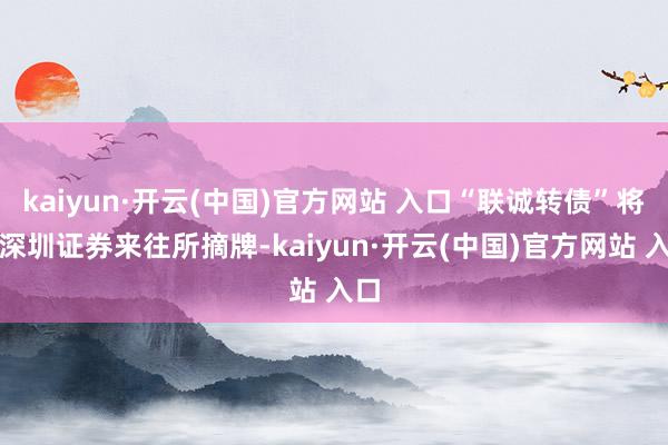 kaiyun·开云(中国)官方网站 入口“联诚转债”将在深圳证券来往所摘牌-kaiyun·开云(中国)官方网站 入口