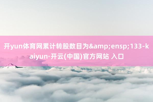 开yun体育网累计转股数目为&ensp;133-kaiyun·开云(中国)官方网站 入口