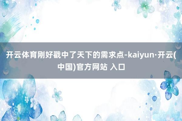 开云体育刚好戳中了天下的需求点-kaiyun·开云(中国)官方网站 入口