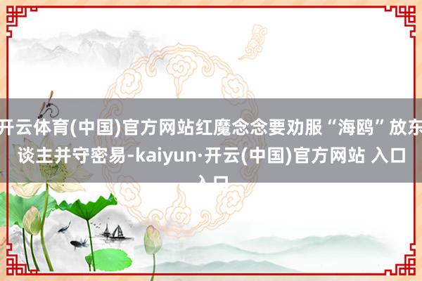 开云体育(中国)官方网站红魔念念要劝服“海鸥”放东谈主并守密易-kaiyun·开云(中国)官方网站 入口