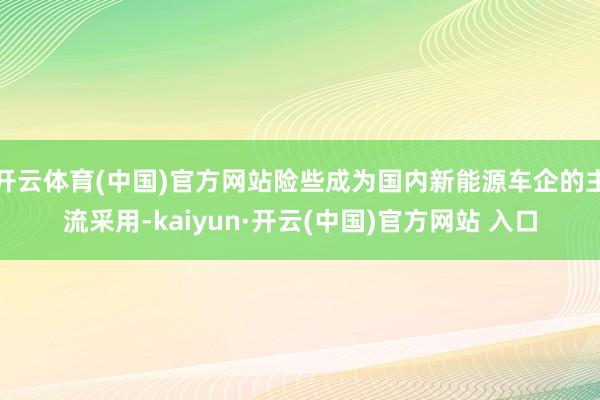 开云体育(中国)官方网站险些成为国内新能源车企的主流采用-kaiyun·开云(中国)官方网站 入口