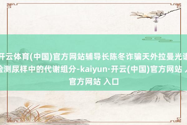 开云体育(中国)官方网站辅导长陈冬诈骗天外拉曼光谱仪检测尿样中的代谢组分-kaiyun·开云(中国)官方网站 入口